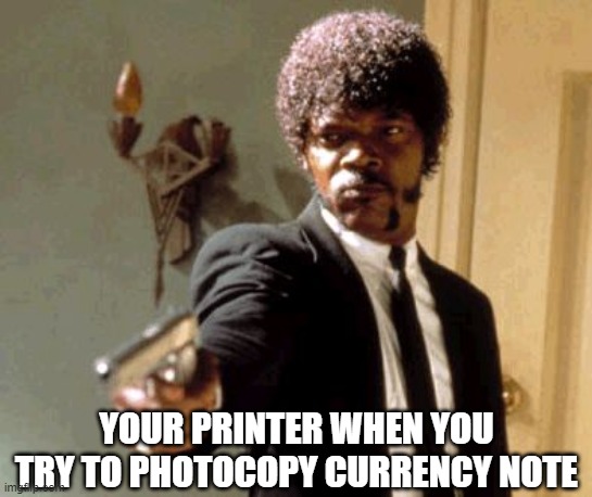 YOUR PRINTER WHEN YOU TRY TO PHOTOCOPY CURRENCY NOTE meme