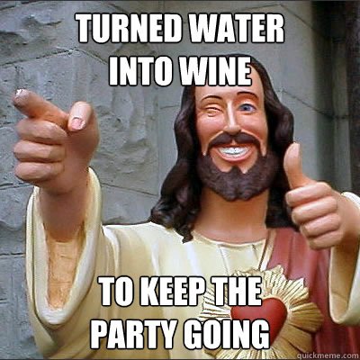 Turned water into wine to keep the party going meme