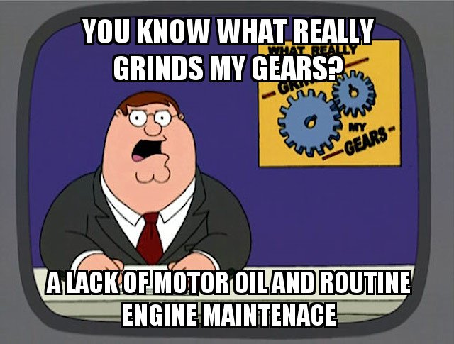 You know what really grinds my gears a lack of motor oil and routine engine maintenace meme