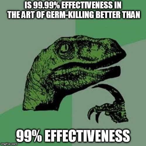 IS 99.99% EFFECTIVENESS IN THE ART OF GERM-KILLING BETTER THAN; 99% EFFECTIVENESS meme