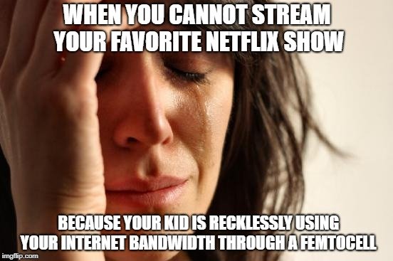 WHEN YOU CANNOT STREAM YOUR FAVORITE NETFLIX SHOW; BECAUSE YOUR KID IS RECKLESSLY USING YOUR INTERNET BANDWIDTH THROUGH A FEMTOCELL