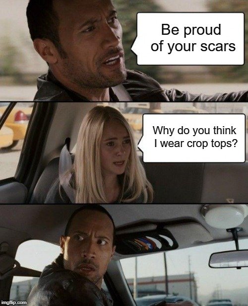 Be proud of your scars; Why do you think I wear crop tops meme