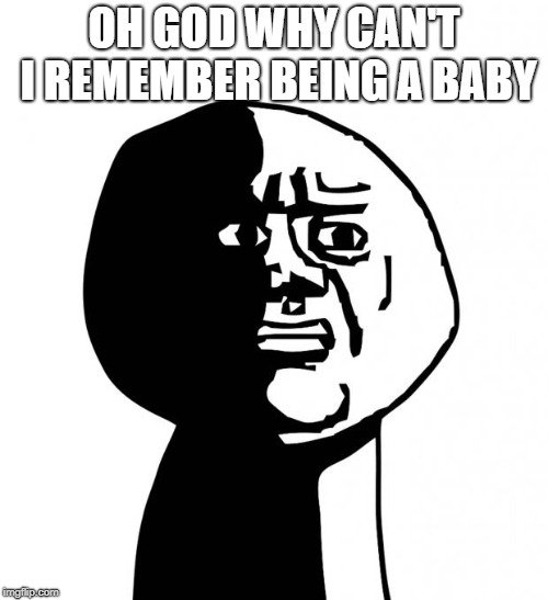 OH GOD WHY CAN'T I REMEMBER BEING A BABY meme
