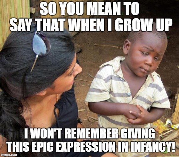 SO YOU MEAN TO SAY THAT WHEN I GROW UP; I WON'T REMEMBER GIVING THIS EPIC EXPRESSION IN INFANCY meme