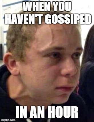 WHEN YOU HAVEN'T GOSSIPED; IN AN HOUR meme