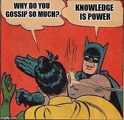 WHY DO YOU GOSSIP SO MUC KNOWLEDGE IS POWER meme