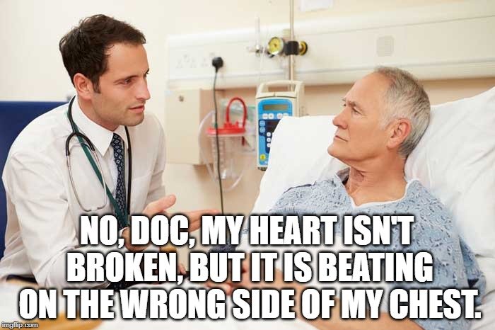 No, Doc, my heart isn't broken, but it is beating on the wrong side of my chest meme
