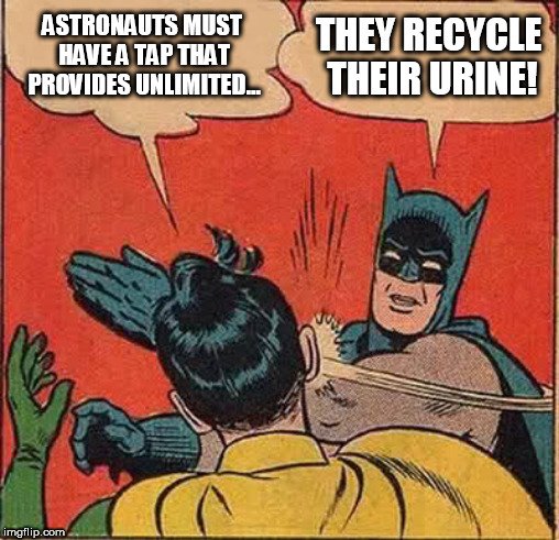 ASTRONAUTS MUST HAVE A TAP THAT PROVIDES UNLIMITED... THEY RECYCLE THEIR URINE meme