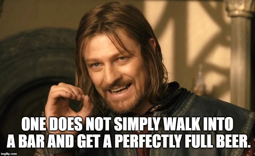 One does not simply walk into a bar and get a perfectly full beer meme