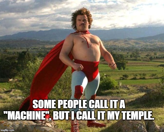 Some people call it a machine but I call it my temple. meme