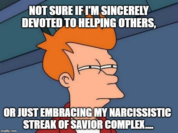 or just embracing my narcissistic streak of savior complex.... meme