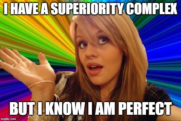 I HAVE A SUPERIORITY COMPLEX; BUT I KNOW I AM PERFECT