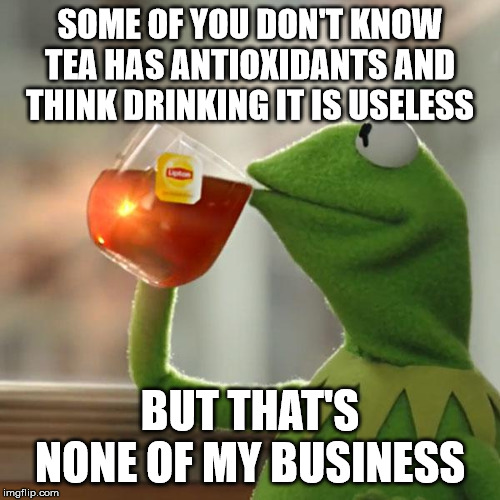 SOME OF YOU DON'T KNOW TEA HAS ANTIOXIDANTS AND THINK DRINKING IT IS USELESS; BUT THAT'S NONE OF MY BUSINESS meme