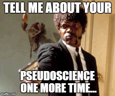 TELL ME ABOUT YOUR; PSEUDOSCIENCE ONE MORE TIME...