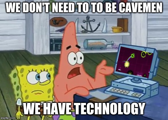 WE DON'T NEED TO TO BE CAVEMEN; WE HAVE TECHNOLOGY