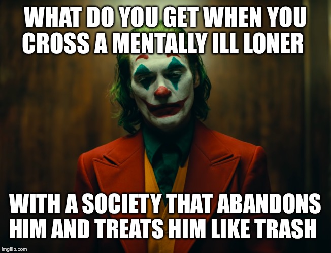 WHAT DO YOU GET WHEN YOU CROSS A MENTALLY ILL LONER; WITH A SOCIETY THAT ABANDONS HIM AND TREATS HIM LIKE TRASH