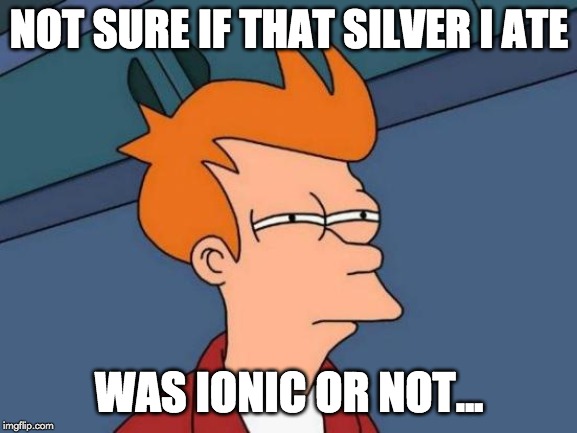 not sure if that silver i ate was ionic or not meme