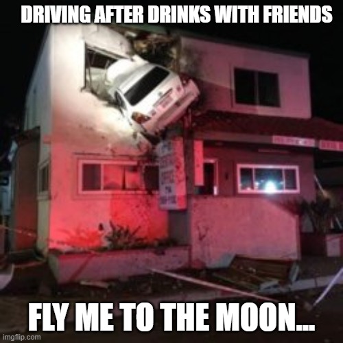 DRIVING AFTER DRINKS WITH FRIENDS; FLY ME TO THE MOON...