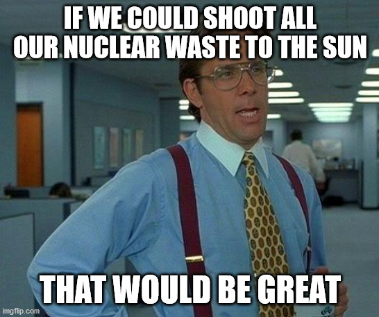 IF WE COULD SHOOT ALL OUR NUCLEAR WASTE TO THE SUN meme