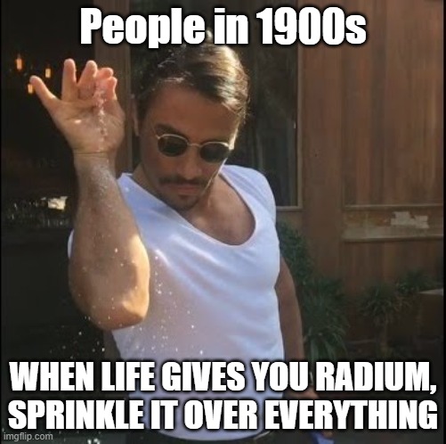 WHEN LIFE GIVES YOU RADIUM, SPRINKLE IT OVER EVERYTHING meme