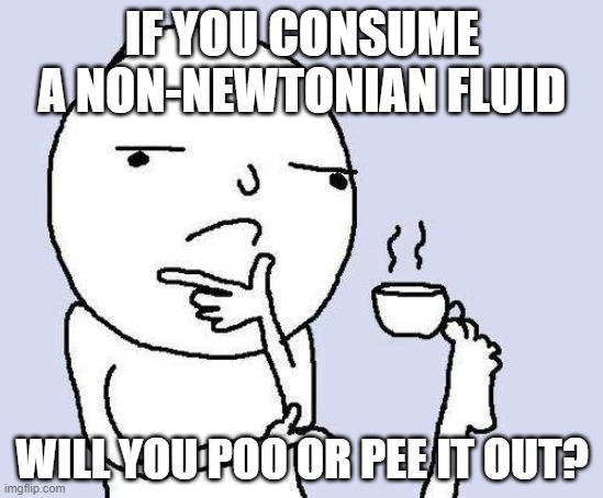IF YOU CONSUME A NON-NEWTONIAN FLUID meme